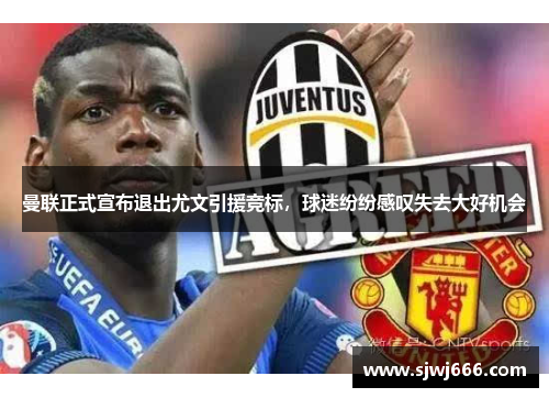 曼联正式宣布退出尤文引援竞标，球迷纷纷感叹失去大好机会