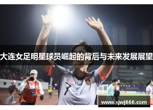 大连女足明星球员崛起的背后与未来发展展望