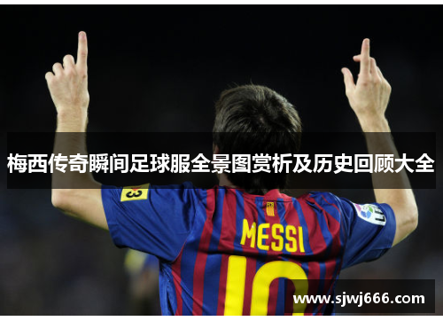 梅西传奇瞬间足球服全景图赏析及历史回顾大全